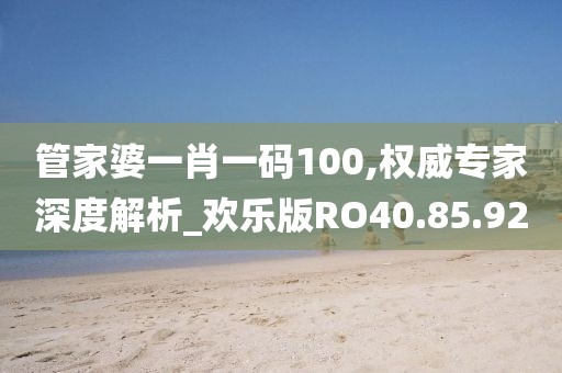 管家婆一肖一码100,权威专家深度解析_欢乐版RO40.85.92