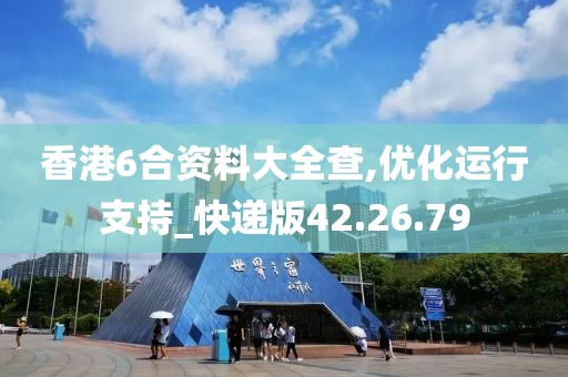 香港6合资料大全查,优化运行支持_快递版42.26.79