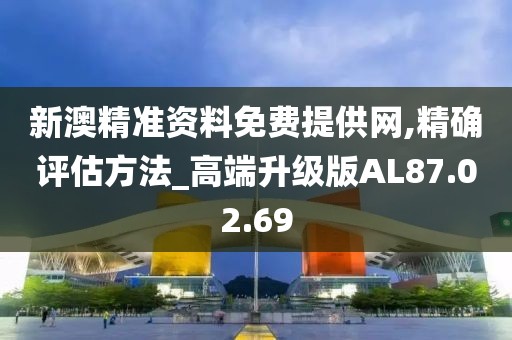 新澳精准资料免费提供网,精确评估方法_高端升级版AL87.02.69