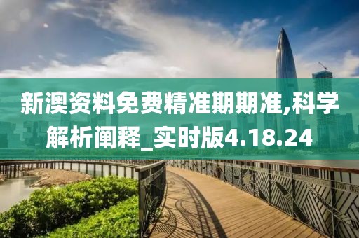 新澳资料免费精准期期准,科学解析阐释_实时版4.18.24