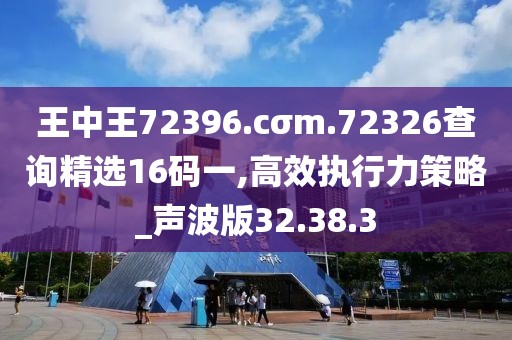 王中王72396.cσm.72326查询精选16码一,高效执行力策略_声波版32.38.3