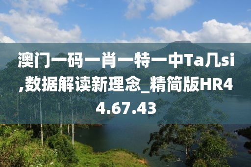 澳门一码一肖一特一中Ta几si,数据解读新理念_精简版HR44.67.43