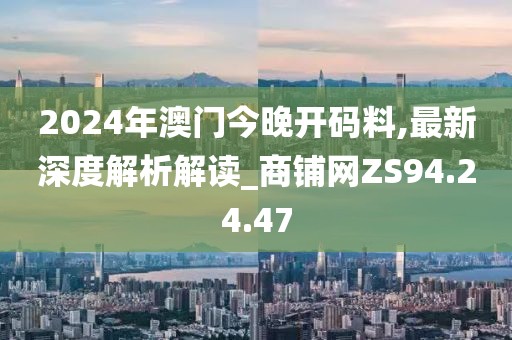 2024年澳门今晚开码料,最新深度解析解读_商铺网ZS94.24.47