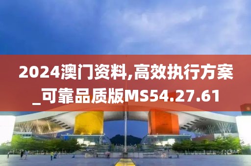 2024澳门资料,高效执行方案_可靠品质版MS54.27.61