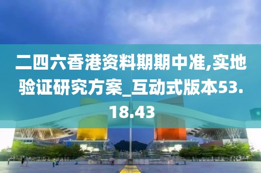 二四六香港资料期期中准,实地验证研究方案_互动式版本53.18.43