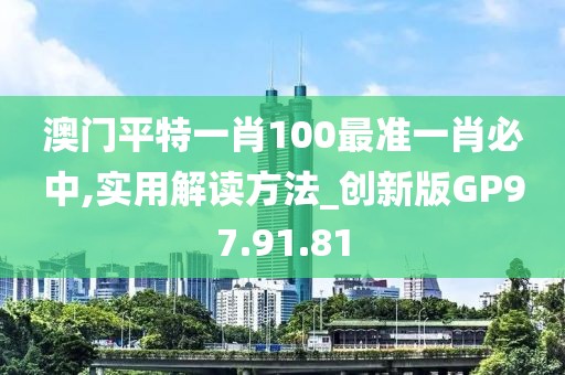 澳门平特一肖100最准一肖必中,实用解读方法_创新版GP97.91.81