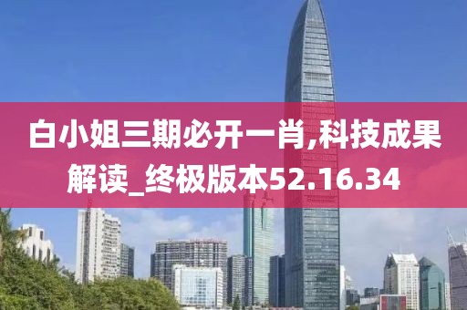 白小姐三期必开一肖,科技成果解读_终极版本52.16.34