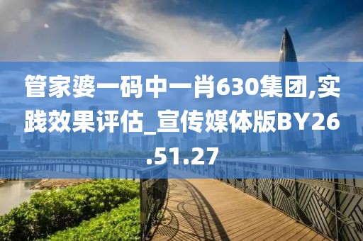 管家婆一码中一肖630集团,实践效果评估_宣传媒体版BY26.51.27