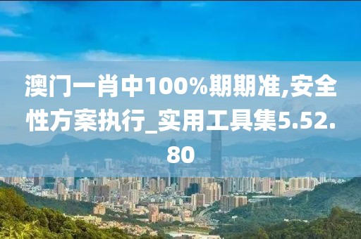 澳门一肖中100%期期准,安全性方案执行_实用工具集5.52.80