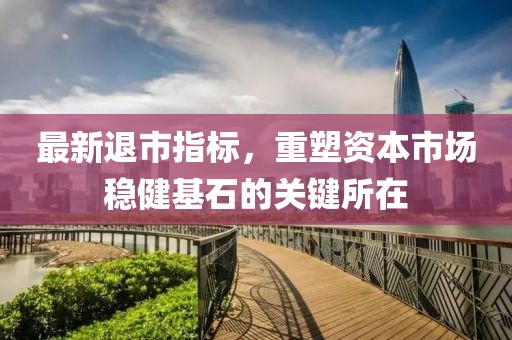 最新退市指标，重塑资本市场稳健基石的关键所在