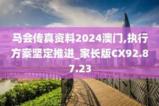 马会传真资料2024澳门,执行方案坚定推进_家长版CX92.87.23