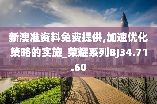 新澳准资料免费提供,加速优化策略的实施_荣耀系列BJ34.71.60