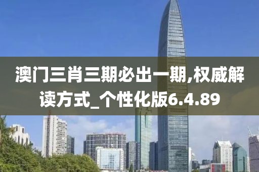 澳门三肖三期必出一期,权威解读方式_个性化版6.4.89