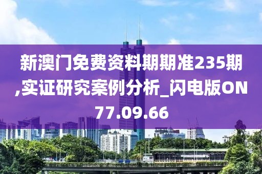 新澳门免费资料期期准235期,实证研究案例分析_闪电版ON77.09.66