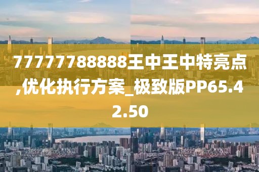 77777788888王中王中特亮点,优化执行方案_极致版PP65.42.50