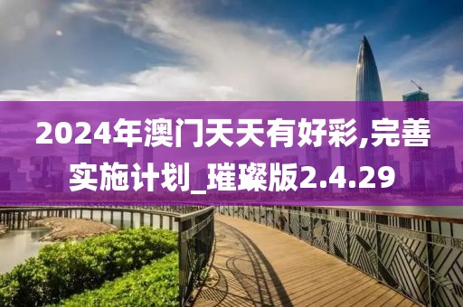 2024年澳门天天有好彩,完善实施计划_璀璨版2.4.29
