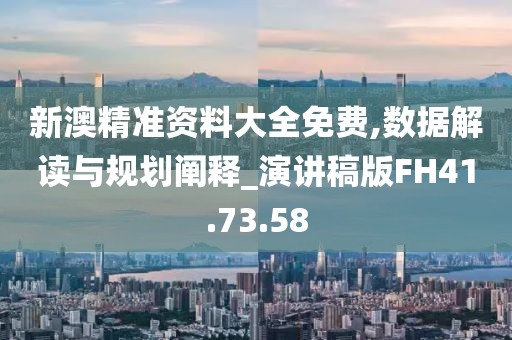 新澳精准资料大全免费,数据解读与规划阐释_演讲稿版FH41.73.58