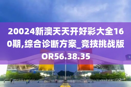 20024新澳天天开好彩大全160期,综合诊断方案_竞技挑战版OR56.38.35