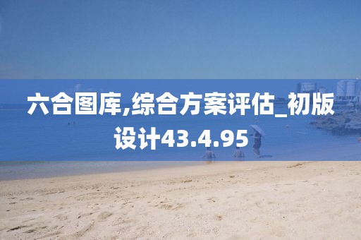 六合图库,综合方案评估_初版设计43.4.95