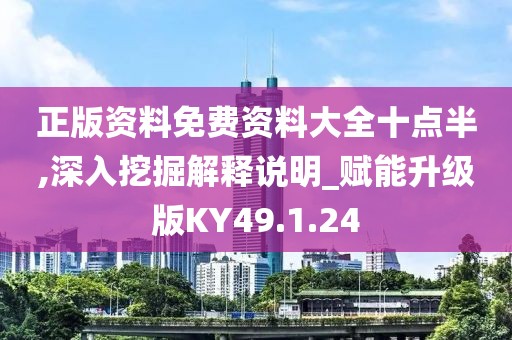 正版资料免费资料大全十点半,深入挖掘解释说明_赋能升级版KY49.1.24