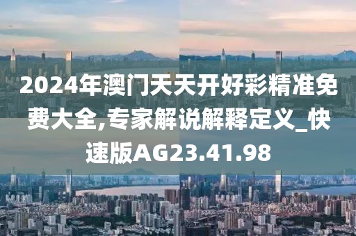 2024年澳门天天开好彩精准免费大全,专家解说解释定义_快速版AG23.41.98