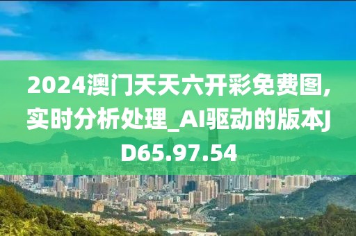 2024澳门天天六开彩免费图,实时分析处理_AI驱动的版本JD65.97.54