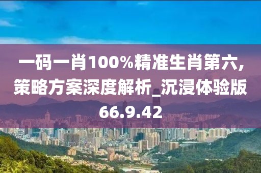 一码一肖100%精准生肖第六,策略方案深度解析_沉浸体验版66.9.42