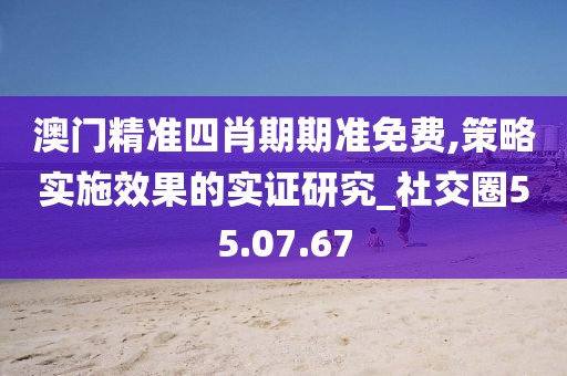 澳门精准四肖期期准免费,策略实施效果的实证研究_社交圈55.07.67
