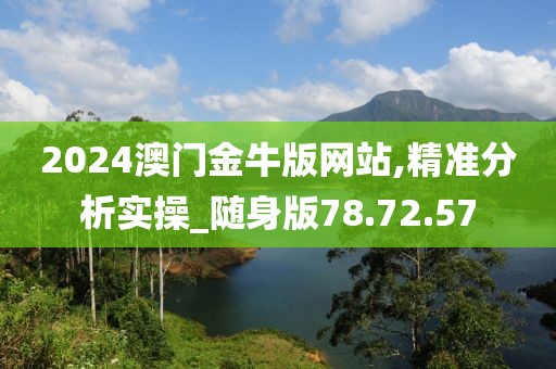 2024澳门金牛版网站,精准分析实操_随身版78.72.57