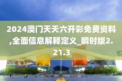 2024澳门天天六开彩免费资料,全面信息解释定义_瞬时版2.21.3