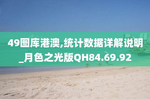 49图库港澳,统计数据详解说明_月色之光版QH84.69.92