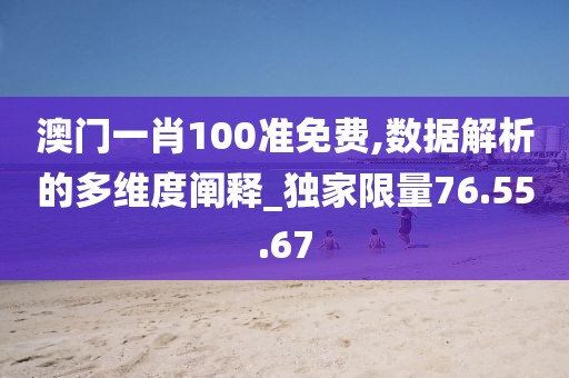 澳门一肖100准免费,数据解析的多维度阐释_独家限量76.55.67
