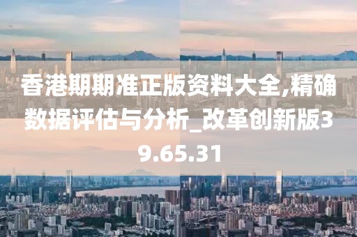 香港期期准正版资料大全,精确数据评估与分析_改革创新版39.65.31