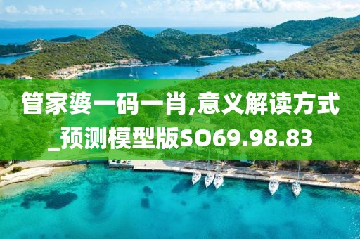 管家婆一码一肖,意义解读方式_预测模型版SO69.98.83