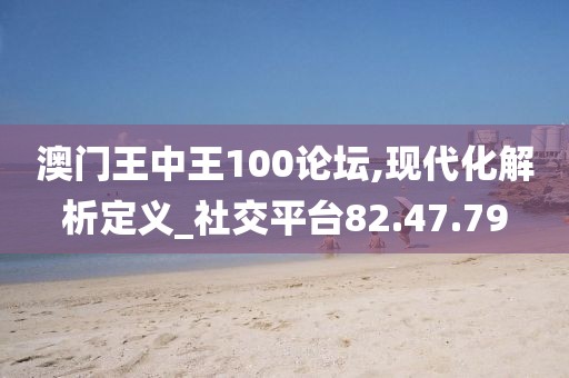 澳门王中王100论坛,现代化解析定义_社交平台82.47.79