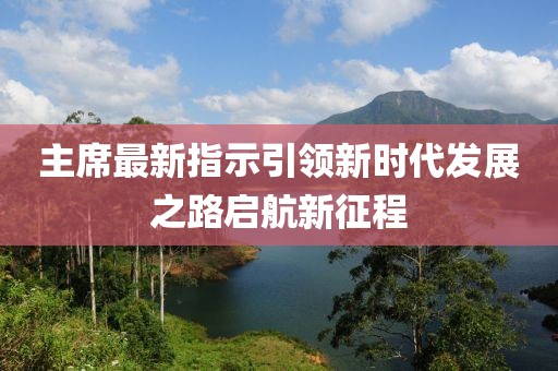 主席最新指示引领新时代发展之路启航新征程