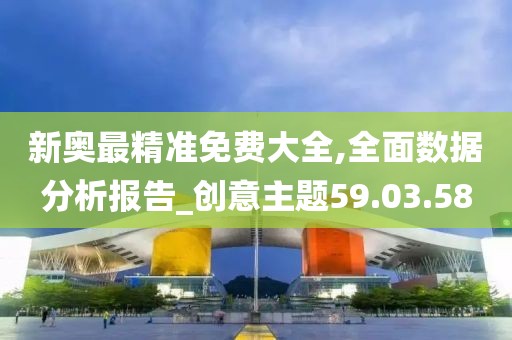 新奥最精准免费大全,全面数据分析报告_创意主题59.03.58
