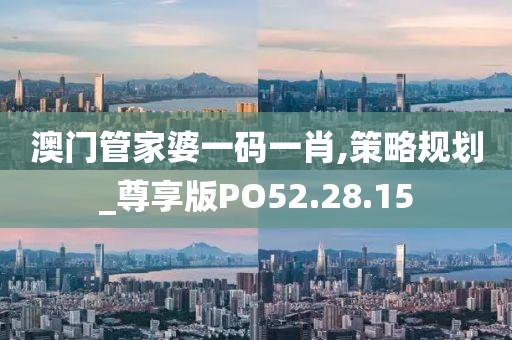 澳门管家婆一码一肖,策略规划_尊享版PO52.28.15