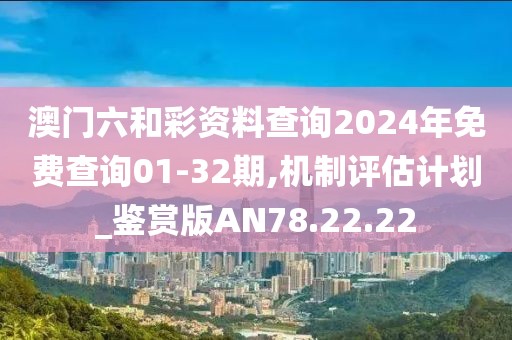 澳门六和彩资料查询2024年免费查询01-32期,机制评估计划_鉴赏版AN78.22.22