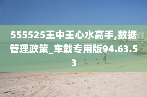 555525王中王心水高手,数据管理政策_车载专用版94.63.53