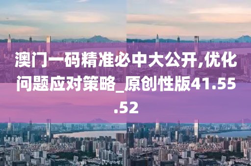 澳门一码精准必中大公开,优化问题应对策略_原创性版41.55.52
