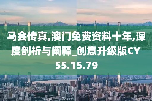 马会传真,澳门免费资料十年,深度剖析与阐释_创意升级版CY55.15.79