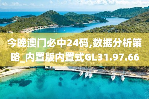 今晚澳门必中24码,数据分析策略_内置版内置式GL31.97.66
