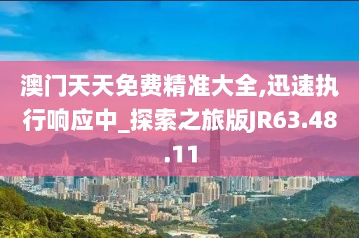 澳门天天免费精准大全,迅速执行响应中_探索之旅版JR63.48.11