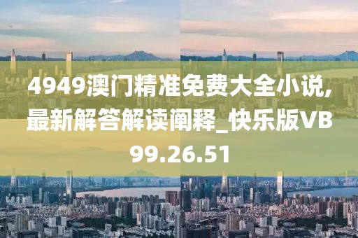 4949澳门精准免费大全小说,最新解答解读阐释_快乐版VB99.26.51