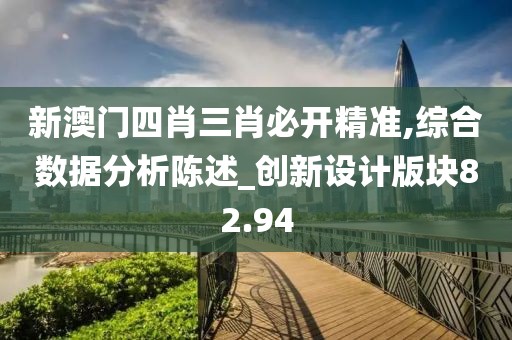 新澳门四肖三肖必开精准,综合数据分析陈述_创新设计版块82.94