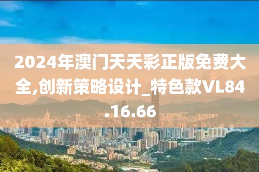 2024年澳门天天彩正版免费大全,创新策略设计_特色款VL84.16.66