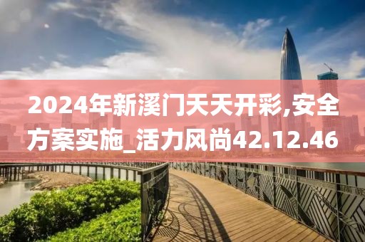 2024年新溪门天天开彩,安全方案实施_活力风尚42.12.46