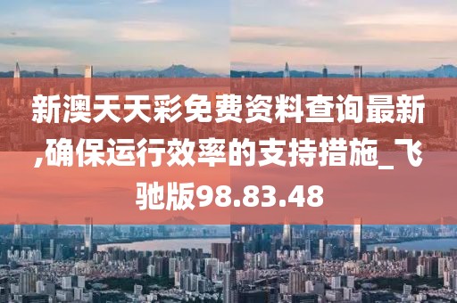 新澳天天彩免费资料查询最新,确保运行效率的支持措施_飞驰版98.83.48