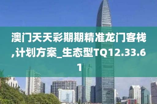 澳门天天彩期期精准龙门客栈,计划方案_生态型TQ12.33.61